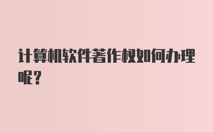 计算机软件著作权如何办理呢？