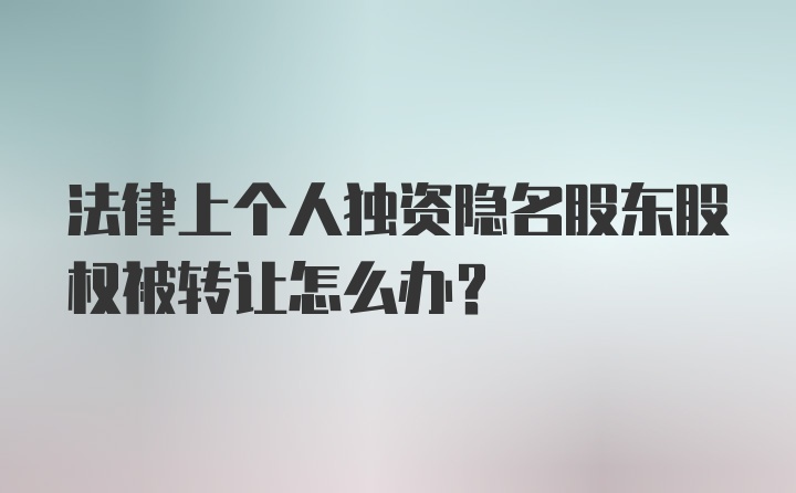 法律上个人独资隐名股东股权被转让怎么办？