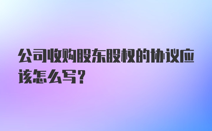 公司收购股东股权的协议应该怎么写？