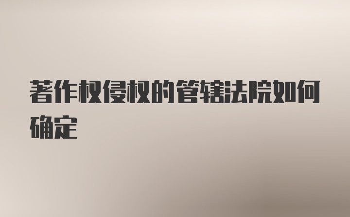 著作权侵权的管辖法院如何确定