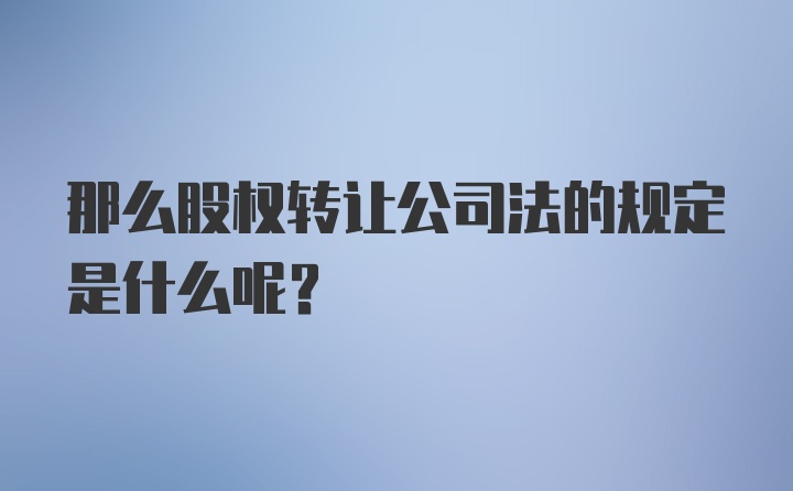 那么股权转让公司法的规定是什么呢？