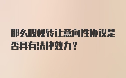 那么股权转让意向性协议是否具有法律效力？