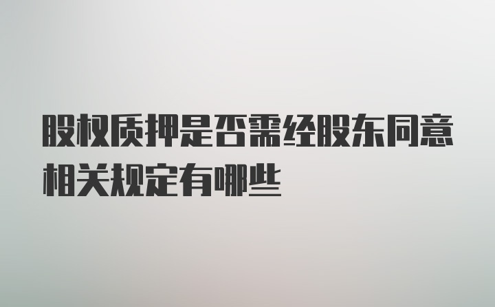 股权质押是否需经股东同意相关规定有哪些