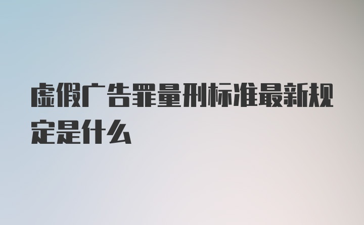 虚假广告罪量刑标准最新规定是什么