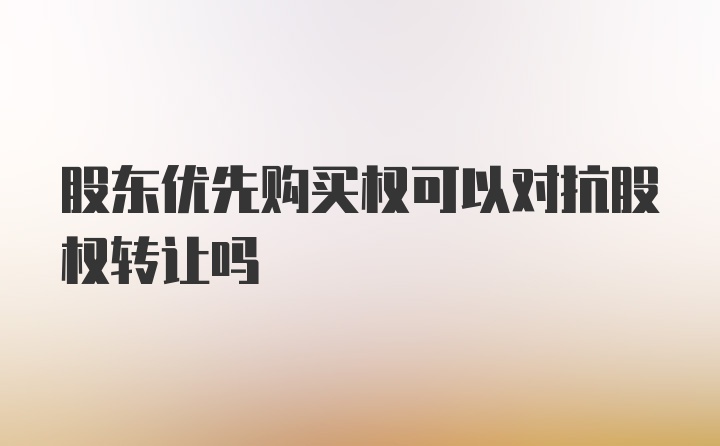 股东优先购买权可以对抗股权转让吗