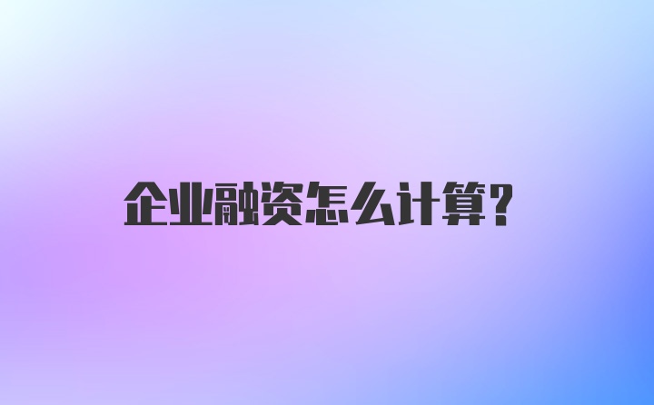 企业融资怎么计算？