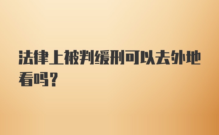 法律上被判缓刑可以去外地看吗？