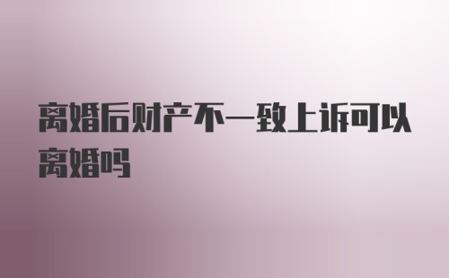 离婚后财产不一致上诉可以离婚吗