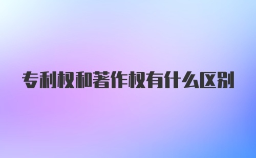 专利权和著作权有什么区别