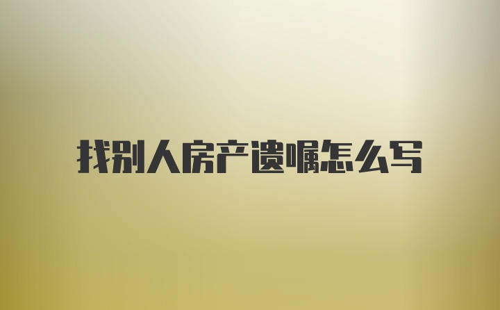 找别人房产遗嘱怎么写