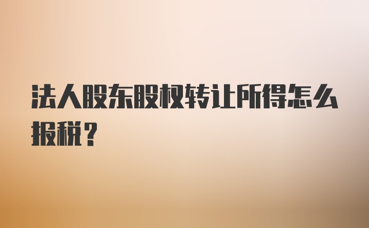 法人股东股权转让所得怎么报税？