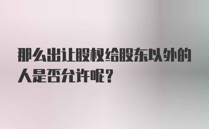 那么出让股权给股东以外的人是否允许呢？