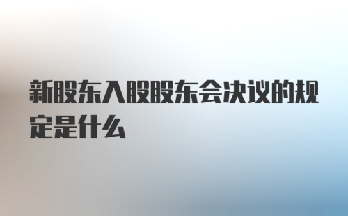 新股东入股股东会决议的规定是什么