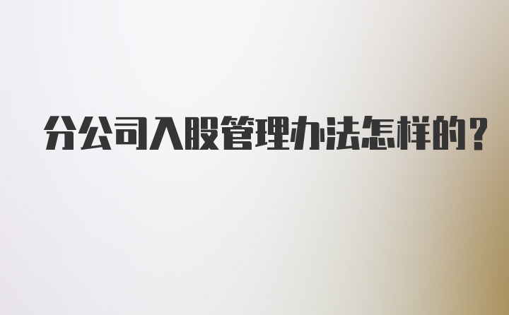 分公司入股管理办法怎样的？