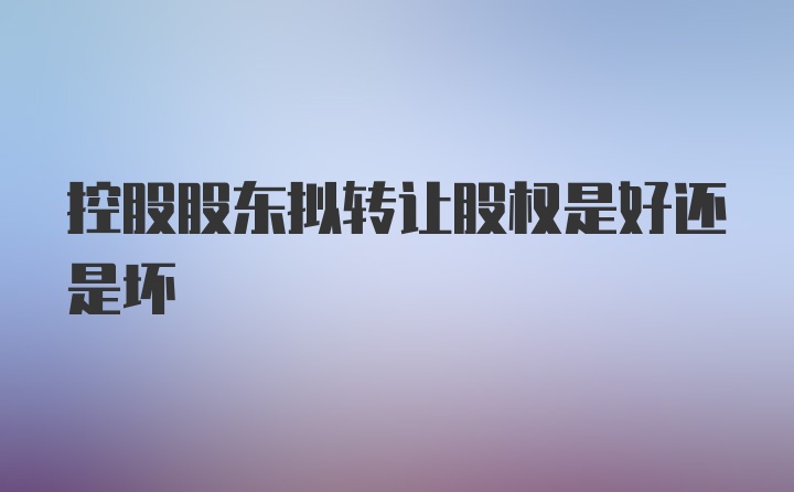 控股股东拟转让股权是好还是坏