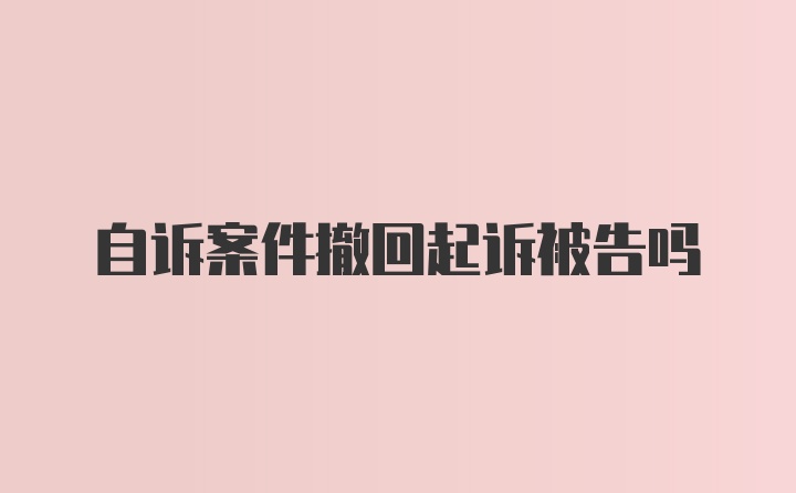 自诉案件撤回起诉被告吗