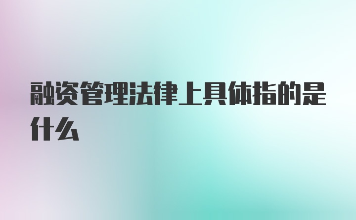 融资管理法律上具体指的是什么