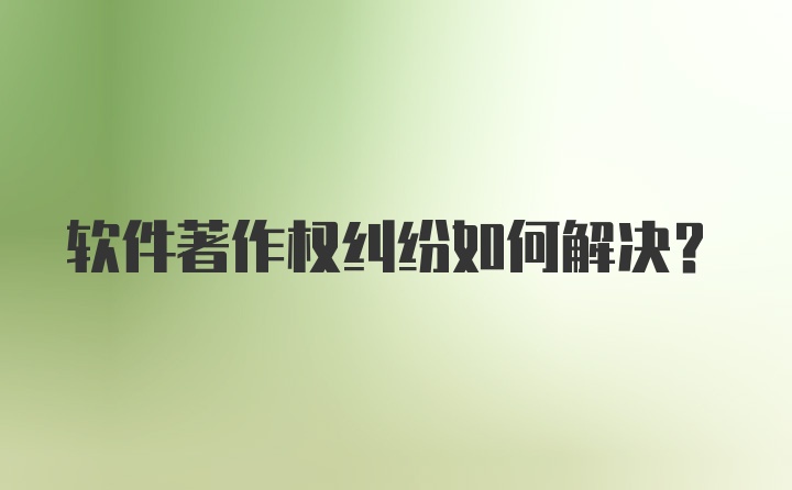 软件著作权纠纷如何解决？