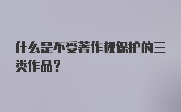 什么是不受著作权保护的三类作品？