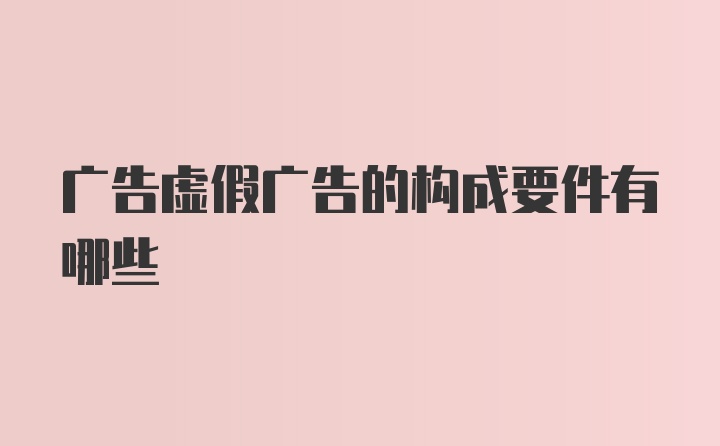 广告虚假广告的构成要件有哪些