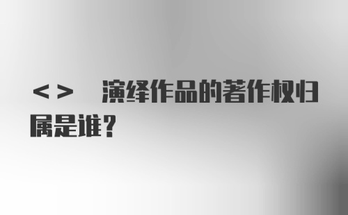 <> 演绎作品的著作权归属是谁？