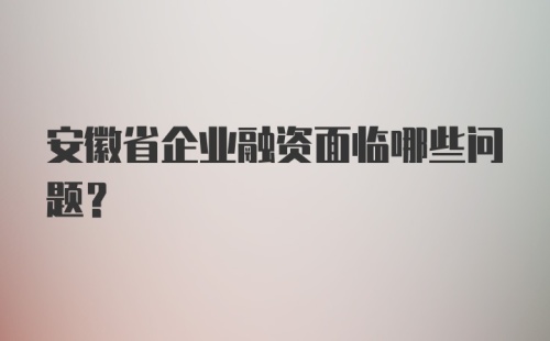 安徽省企业融资面临哪些问题？