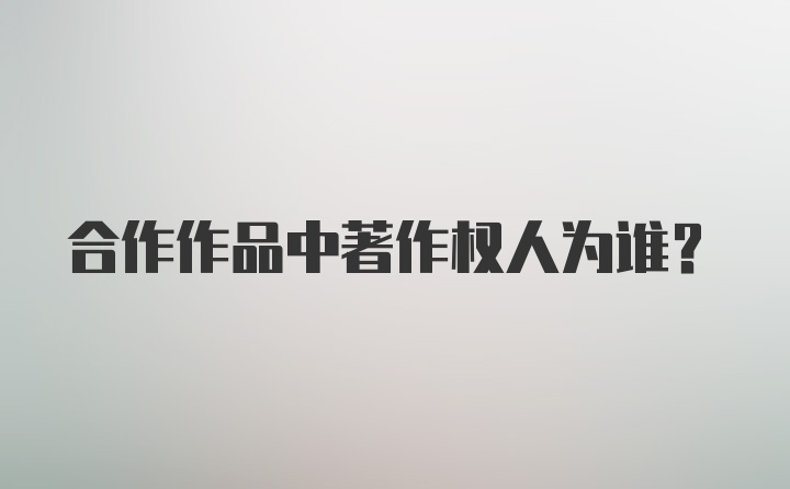 合作作品中著作权人为谁？