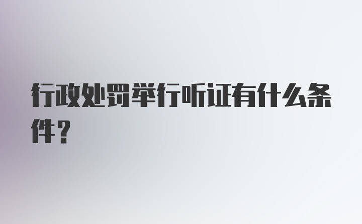 行政处罚举行听证有什么条件？