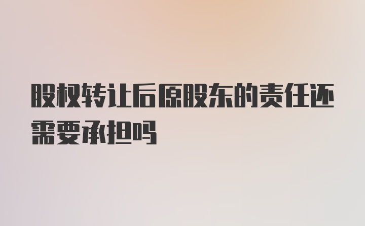 股权转让后原股东的责任还需要承担吗