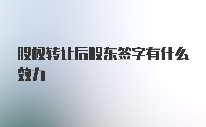 股权转让后股东签字有什么效力