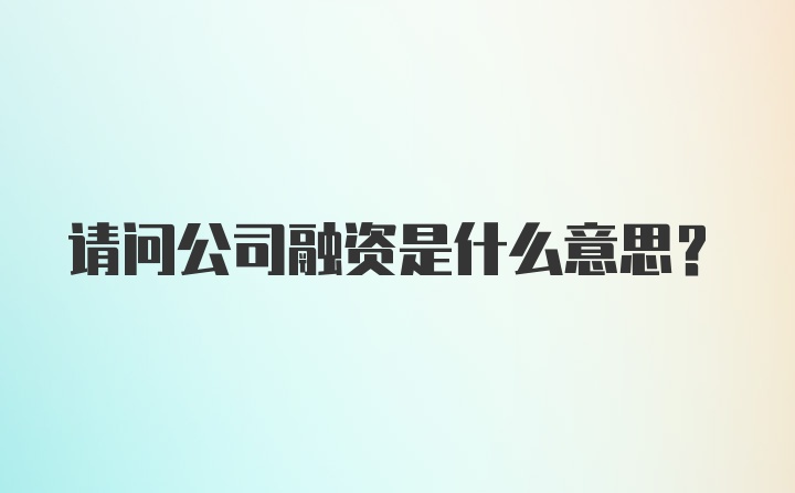 请问公司融资是什么意思？