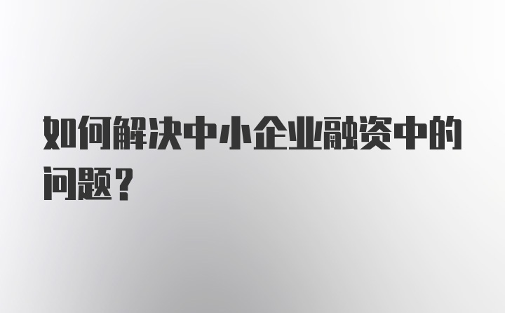 如何解决中小企业融资中的问题?