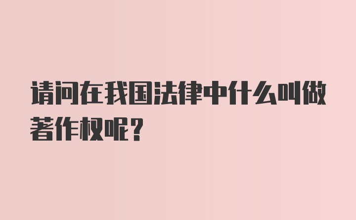 请问在我国法律中什么叫做著作权呢？