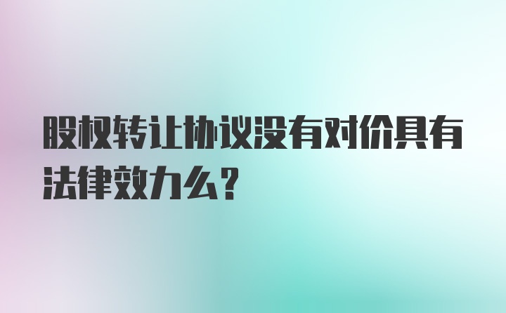 股权转让协议没有对价具有法律效力么？