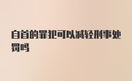 自首的罪犯可以减轻刑事处罚吗