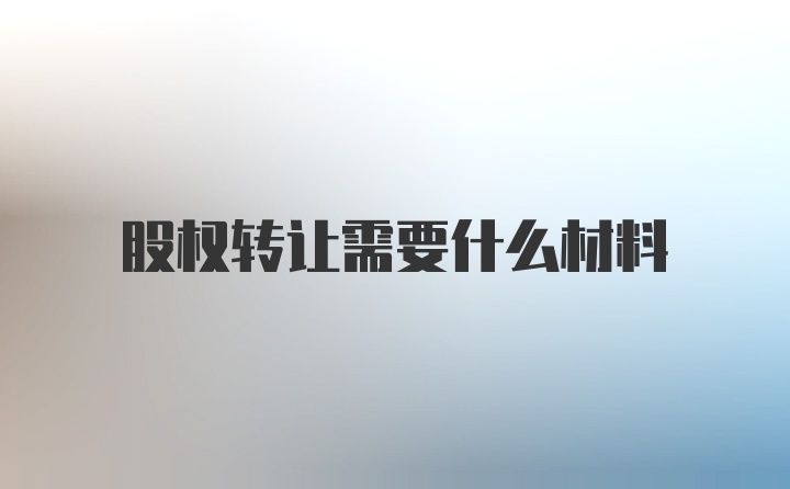 股权转让需要什么材料