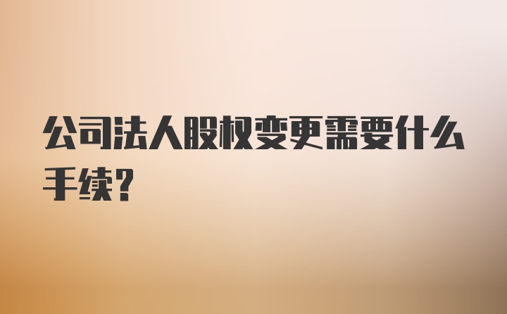 公司法人股权变更需要什么手续?