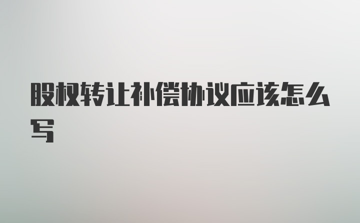 股权转让补偿协议应该怎么写