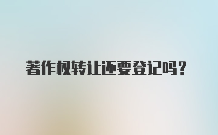 著作权转让还要登记吗？