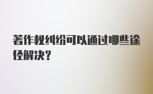 著作权纠纷可以通过哪些途径解决?