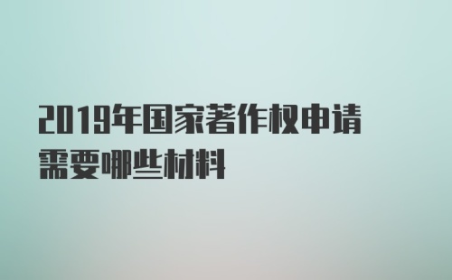 2019年国家著作权申请需要哪些材料