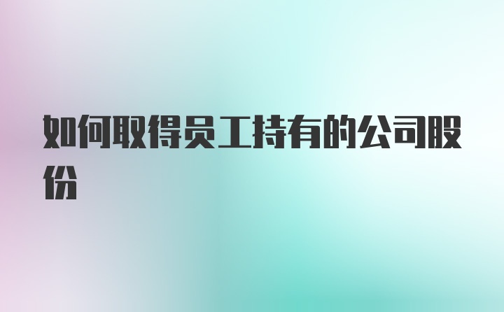 如何取得员工持有的公司股份