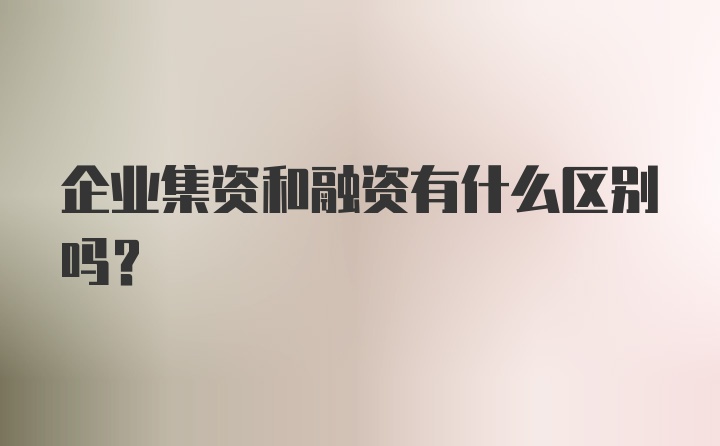 企业集资和融资有什么区别吗?