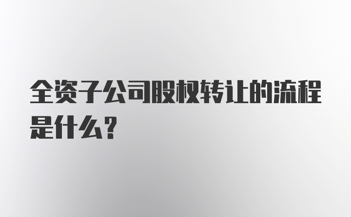 全资子公司股权转让的流程是什么？