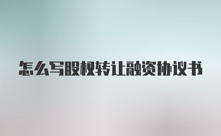 怎么写股权转让融资协议书