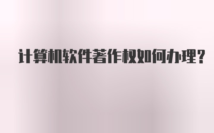 计算机软件著作权如何办理？