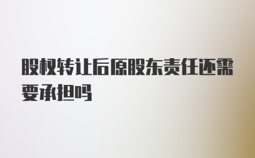 股权转让后原股东责任还需要承担吗