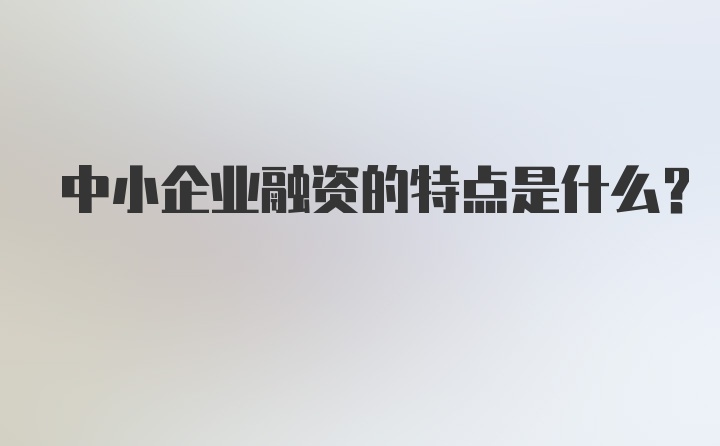 中小企业融资的特点是什么?