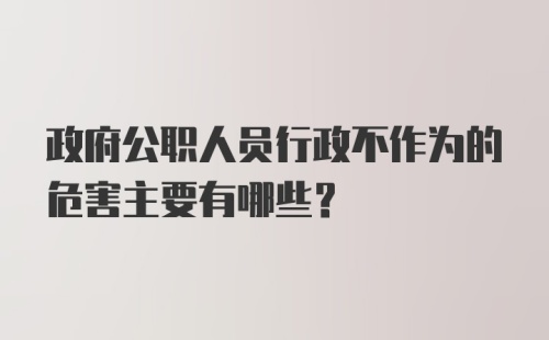 政府公职人员行政不作为的危害主要有哪些？