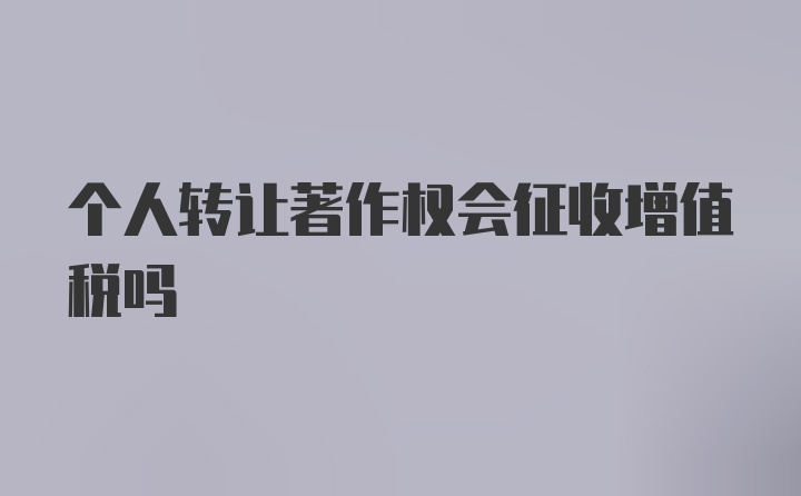 个人转让著作权会征收增值税吗